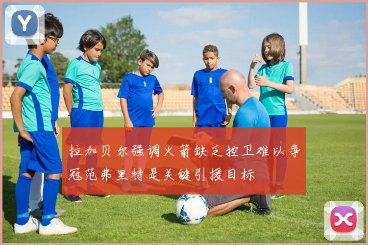 拉加贝尔强调火箭缺乏控卫难以争冠范弗里特是关键引援目标