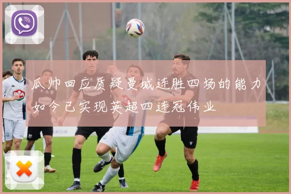 瓜帅回应质疑曼城连胜四场的能力如今已实现英超四连冠伟业
