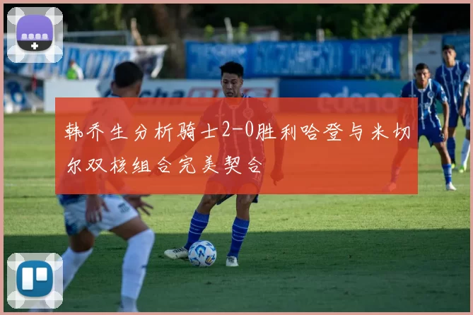 韩乔生分析骑士2-0胜利哈登与米切尔双核组合完美契合