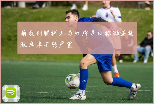 前裁判解析利马红牌争议称勒温接触库库不够严重