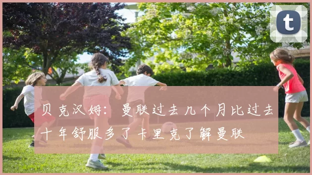 贝克汉姆：曼联过去几个月比过去十年舒服多了卡里克了解曼联