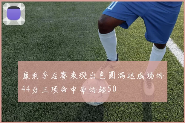 康利季后赛表现出色圆满达成场均44分三项命中率均超50