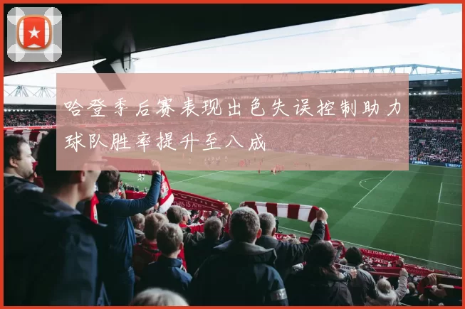 哈登季后赛表现出色失误控制助力球队胜率提升至八成