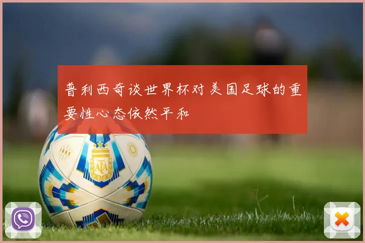 普利西奇谈世界杯对美国足球的重要性心态依然平和