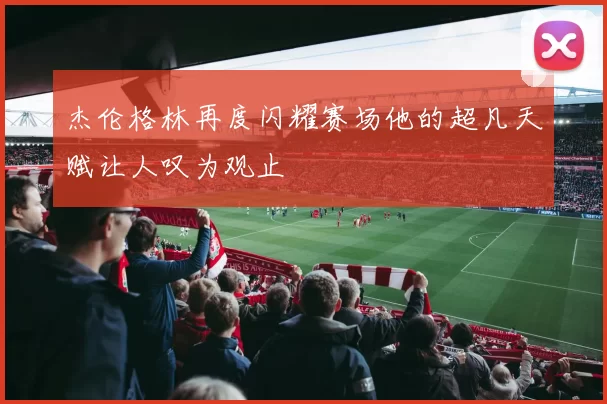 杰伦格林再度闪耀赛场他的超凡天赋让人叹为观止