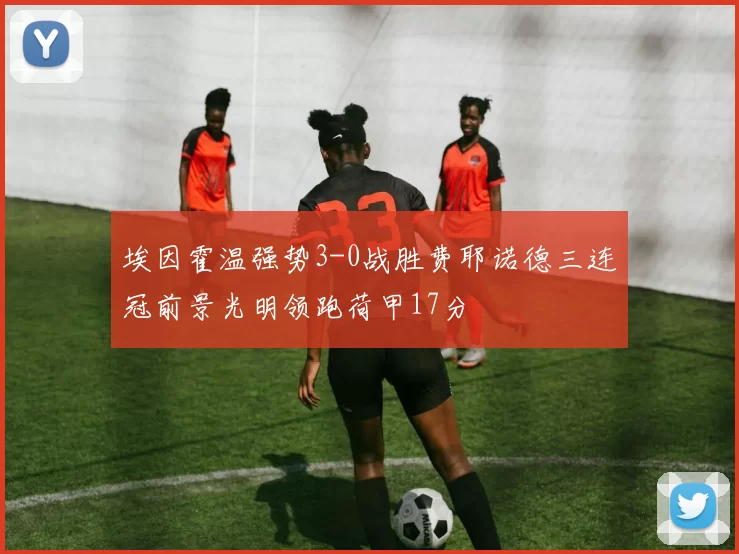 埃因霍温强势3-0战胜费耶诺德三连冠前景光明领跑荷甲17分