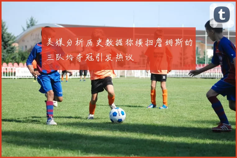 美媒分析历史数据称横扫詹姆斯的三队均夺冠引发热议