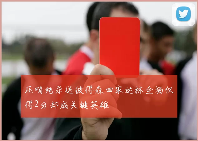 压哨绝杀送彼得森回家达林全场仅得2分却成关键英雄