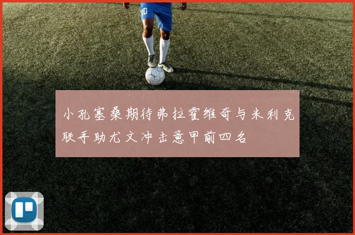 小孔塞桑期待弗拉霍维奇与米利克联手助尤文冲击意甲前四名