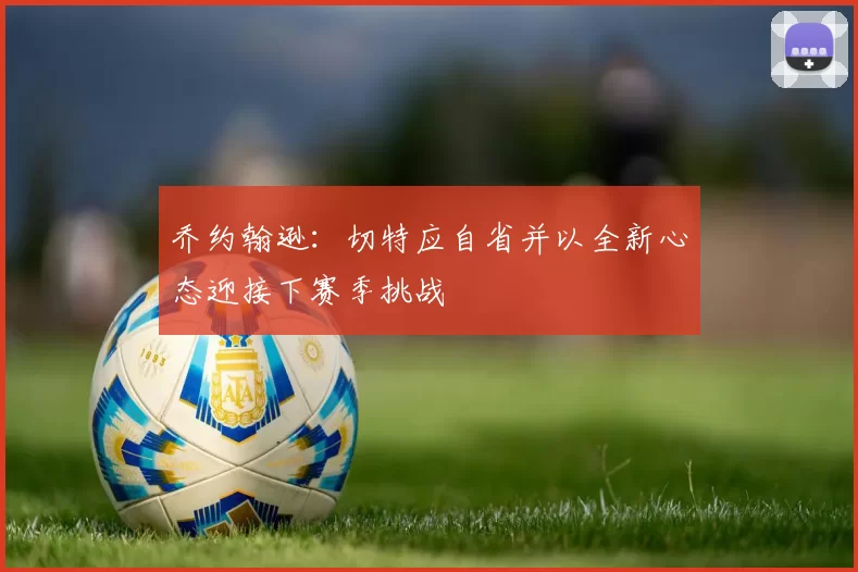 乔约翰逊：切特应自省并以全新心态迎接下赛季挑战