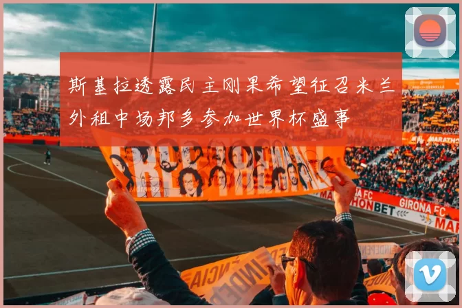 斯基拉透露民主刚果希望征召米兰外租中场邦多参加世界杯盛事