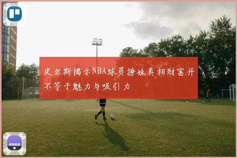 皮尔斯揭示NBA球员撩妹真相财富并不等于魅力与吸引力
